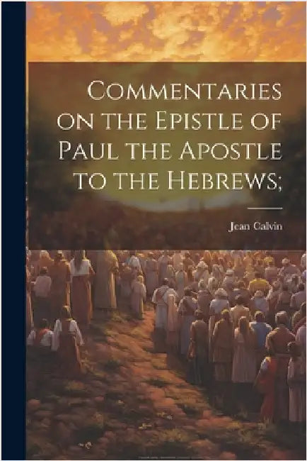 Commentaries on the Epistle of Paul the Apostle to the Hebrews; by Calvin, Jean