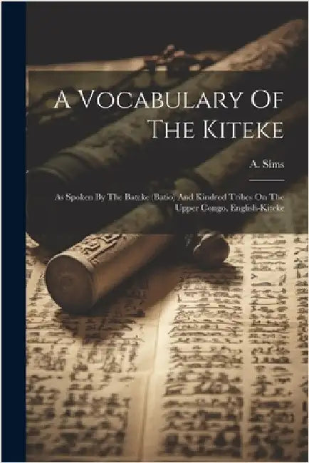 A Vocabulary Of The Kiteke: As Spoken By The Bateke (batio) And Kindred Tribes On The Upper Congo. English-kiteke by Sims, A.