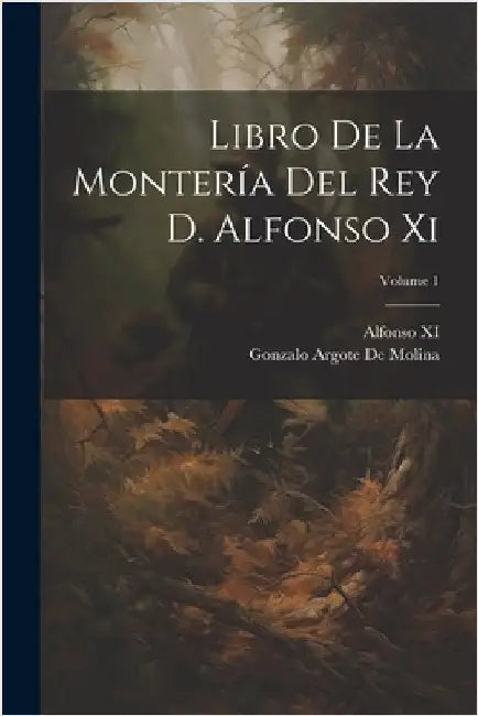 Libro De La Montería Del Rey D. Alfonso Xi; Volume 1 by De Molina, Gonzalo Argote