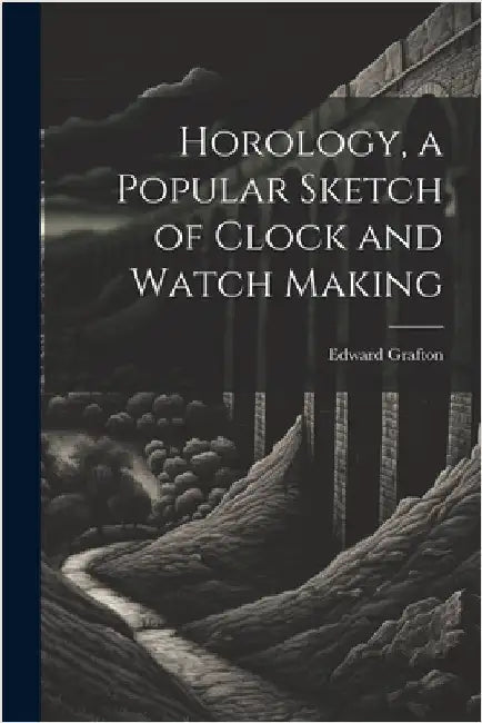 Horology, a Popular Sketch of Clock and Watch Making by Grafton, Edward