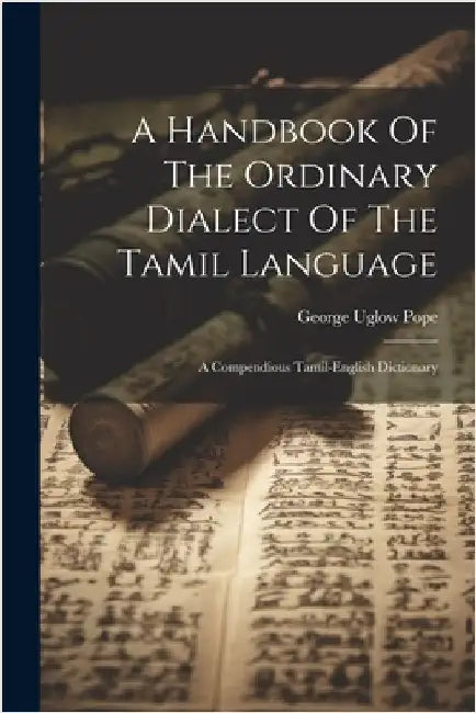 A Handbook Of The Ordinary Dialect Of The Tamil Language: A Compendious Tamil-english Dictionary by Pope, George Uglow