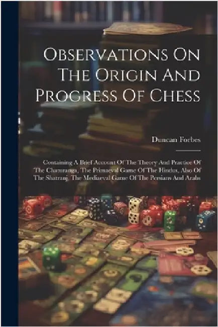 Observations On The Origin And Progress Of Chess: Containing A Brief Account Of The Theory And Practice Of The Chaturanga, The Primaeval Game Of The H by Forbes, Duncan