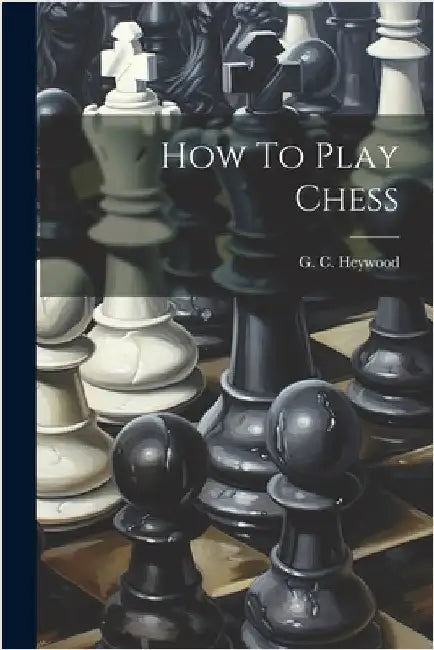 How To Play Chess by Heywood, G. C.