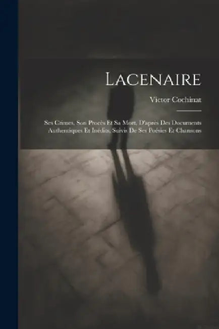 Lacenaire: Ses Crimes, Son Procès Et Sa Mort, D'après Des Documents Authentiques Et Inédits, Suivis De Ses Poésies Et Chansons by Victor Cochinat