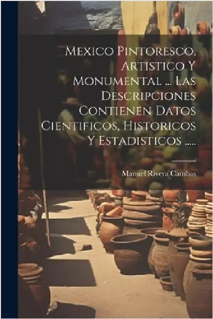 Mexico Pintoresco, Artistico Y Monumental ... Las Descripciones Contienen Datos Cientificos, Historicos Y Estadisticos ..... by Cambas, Manuel Rivera