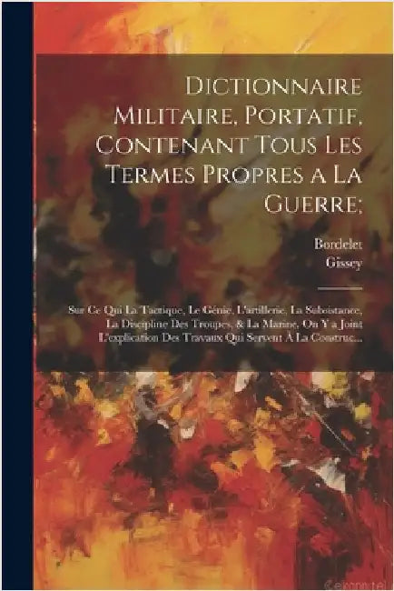 Dictionnaire Militaire, Portatif, Contenant Tous Les Termes Propres a La Guerre;: Sur Ce Qui La Tactique, Le Génie, L'artillerie, La Subsistance, La D by Gissey