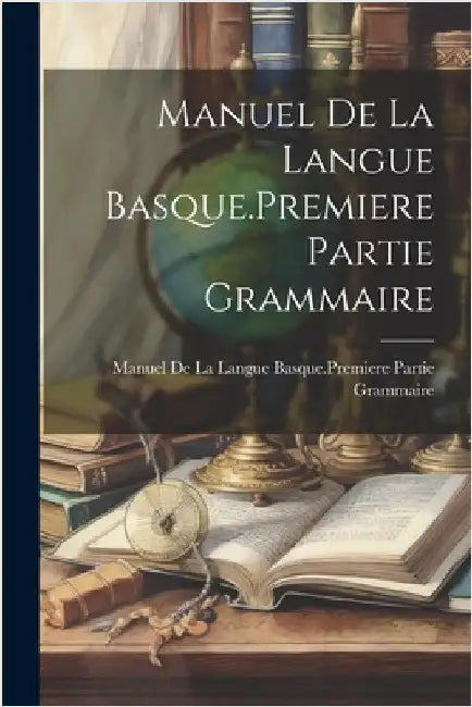 Manuel De La Langue Basque.Premiere Partie Grammaire by Manuel de la Langue Basque Premiere P