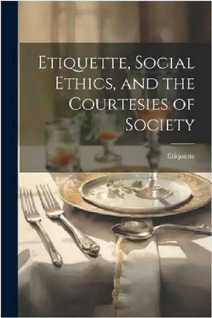 Etiquette, Social Ethics, and the Courtesies of Society by Etiquette