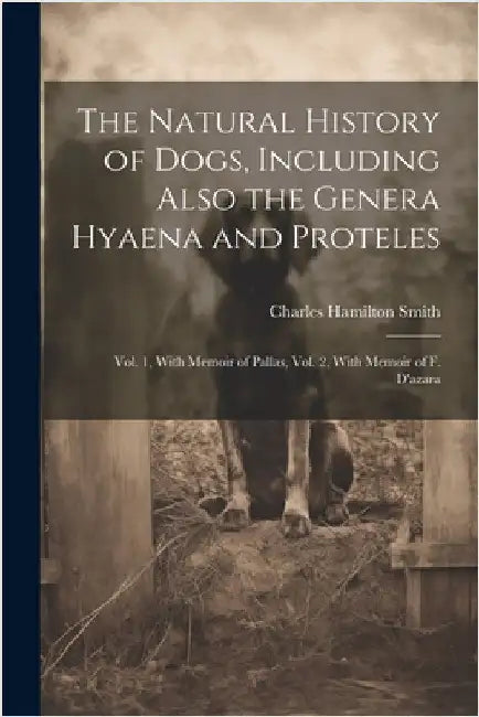 The Natural History of Dogs, Including Also the Genera Hyaena and Proteles: Vol. 1, With Memoir of Pallas, Vol. 2, With Memoir of F. D'azara by Smith, Charles Hamilton