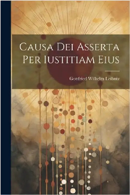 Causa Dei Asserta Per Iustitiam Eius by Leibniz, Gottfried Wilhelm