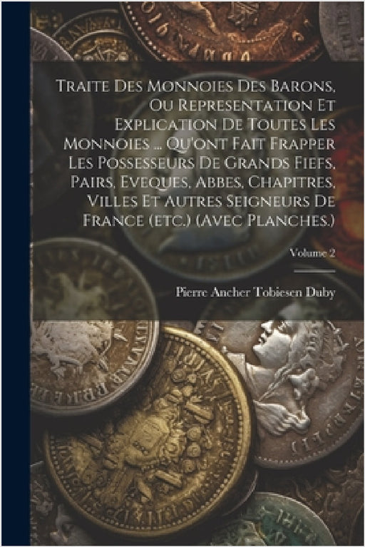 Traite Des Monnoies Des Barons, Ou Representation Et Explication De Toutes Les Monnoies ... Qu'ont Fait Frapper Les Possesseurs De Grands Fiefs, Pairs by Pierre Ancher Tobiesen Duby