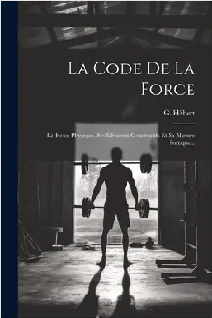 La Code De La Force: La Force Physique. Ses Éléments Constitutifs Et Sa Mesure Pratique... by Hébert, G.