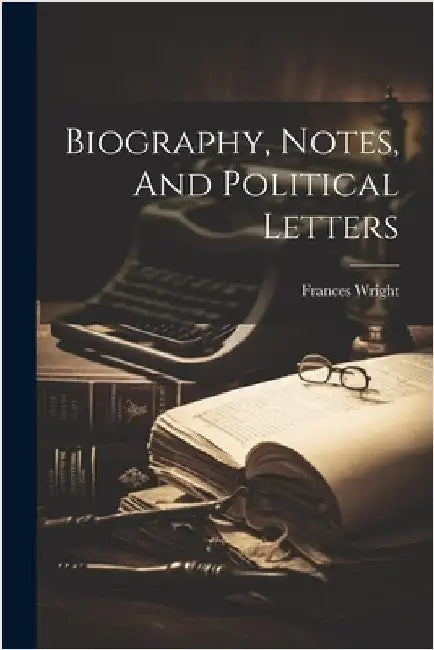 Biography, Notes, And Political Letters by Wright, Frances