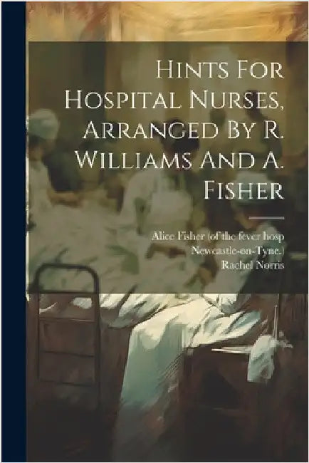 Hints For Hospital Nurses, Arranged By R. Williams And A. Fisher by Norris, Rachel