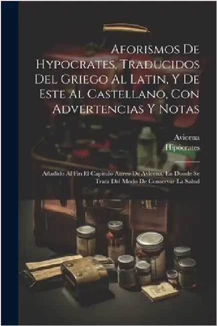 Aforismos De Hypocrates, Traducidos Del Griego Al Latin, Y De Este Al Castellano, Con Advertencias Y Notas: Añadido Al Fin El Capitulo Aureo De Avicen by Hipócrates