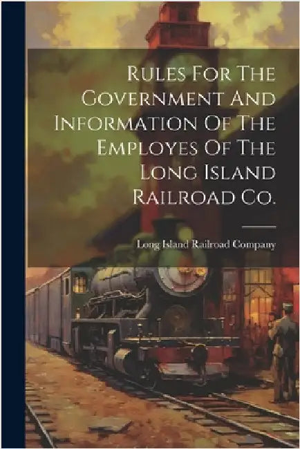 Rules For The Government And Information Of The Employes Of The Long Island Railroad Co. by Long Island Railroad Company