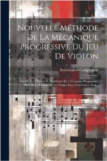Nouvelle Méthode De La Mécanique Progressive Du Jeu De Violon: Divisée En 5 Parties Et Distribuée En 132 Leçons Progressives Pour Deux Violons Et 118 by Campagnoli, Bartolomeo