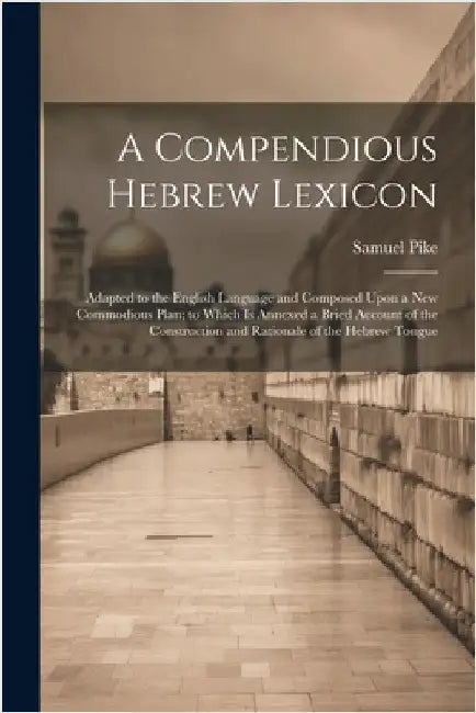 A Compendious Hebrew Lexicon: Adapted to the English Language and Composed Upon a New Commodious Plan; to Which Is Annexed a Bried Account of the Co by Pike, Samuel