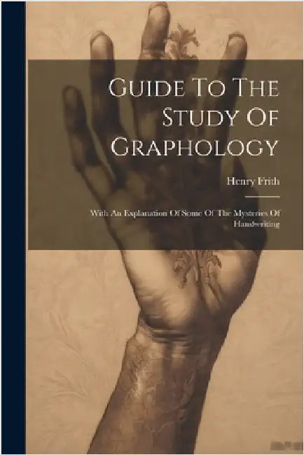 Guide To The Study Of Graphology: With An Explanation Of Some Of The Mysteries Of Handwriting by Frith, Henry