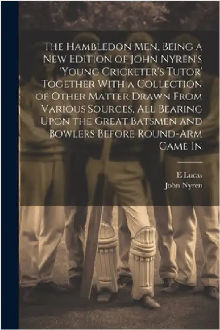 The Hambledon Men, Being a new Edition of John Nyren's 'Young Cricketer's Tutor' Together With a Collection of Other Matter Drawn From Various Sources by Nyren, John