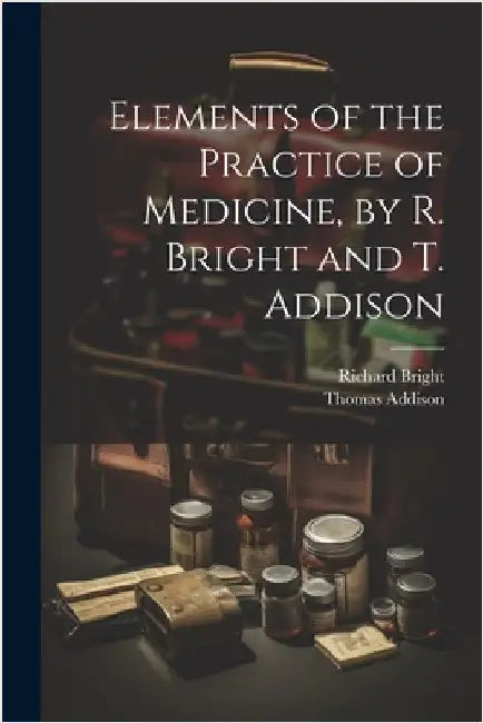 Elements of the Practice of Medicine, by R. Bright and T. Addison by Addison, Thomas