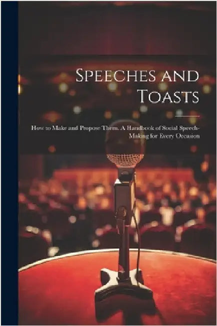 Speeches and Toasts: How to Make and Propose Them. A Handbook of Social Speech-making for Every Occasion by Anonymous