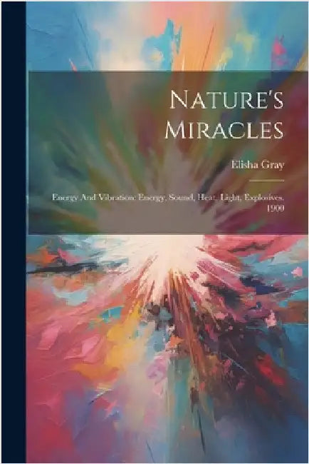 Nature's Miracles: Energy And Vibration: Energy, Sound, Heat, Light, Explosives. 1900 by Gray, Elisha