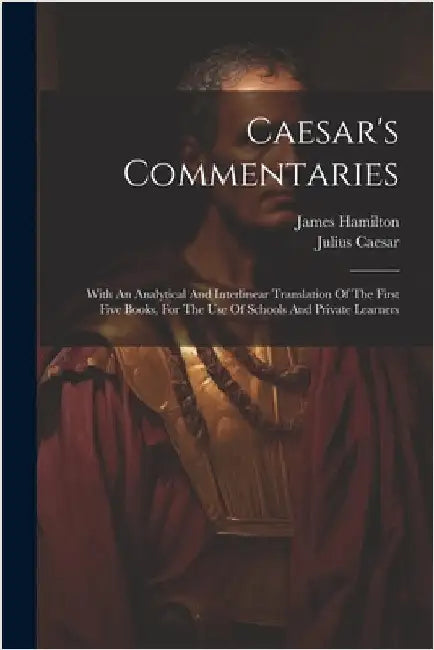 Caesar's Commentaries: With An Analytical And Interlinear Translation Of The First Five Books, For The Use Of Schools And Private Learners by Caesar, Julius