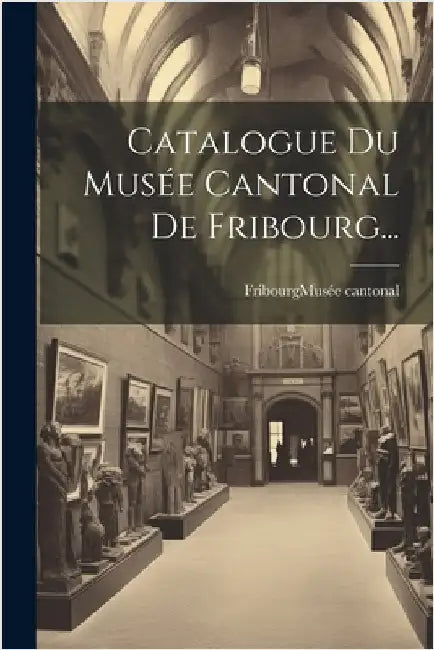 Catalogue Du Musée Cantonal De Fribourg... by Fribourg (Switzerland Canton) Musée