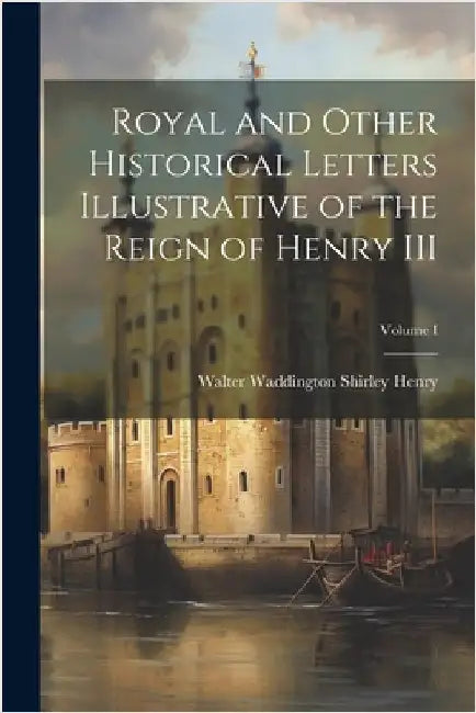 Royal and Other Historical Letters Illustrative of the Reign of Henry III; Volume I by Walter Waddington Shirley, Henry