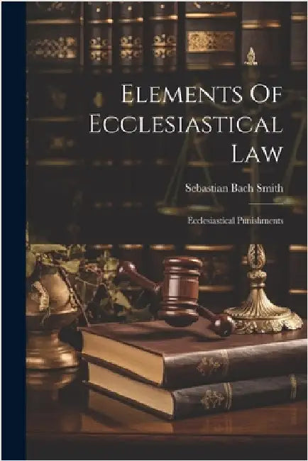 Elements Of Ecclesiastical Law: Ecclesiastical Punishments by Smith, Sebastian Bach