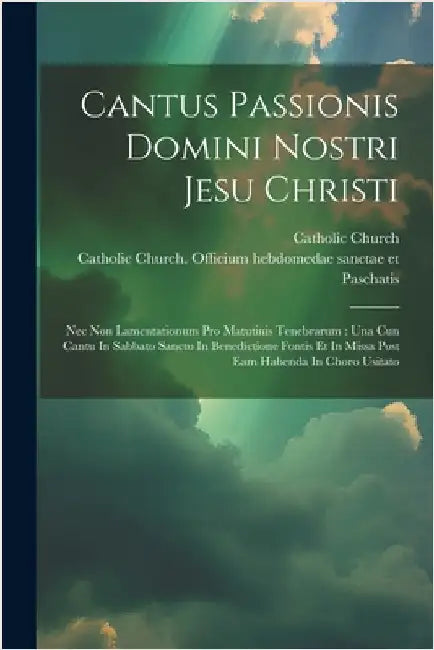 Cantus Passionis Domini Nostri Jesu Christi: Nec Non Lamentationum Pro Matutinis Tenebrarum: Una Cun Cantu In Sabbato Sancto In Benedictione Fontis Et by Church, Catholic