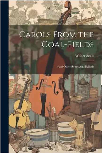 Carols From the Coal-Fields: And Other Songs And Ballads by Walter Scott