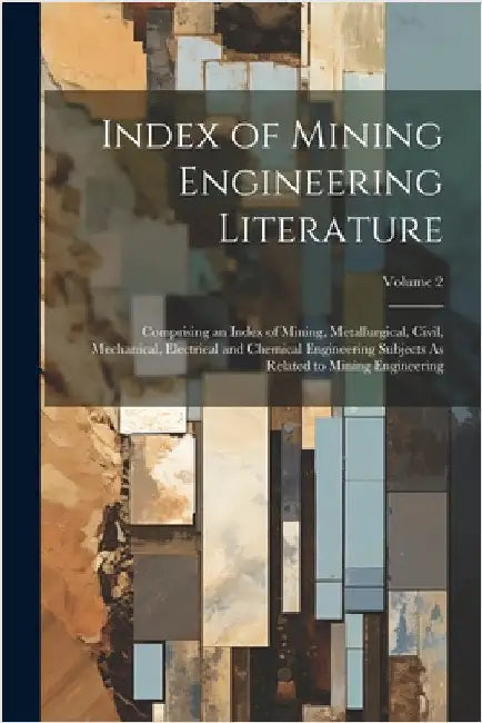 Index of Mining Engineering Literature: Comprising an Index of Mining, Metallurgical, Civil, Mechanical, Electrical and Chemical Engineering Subjects by Anonymous