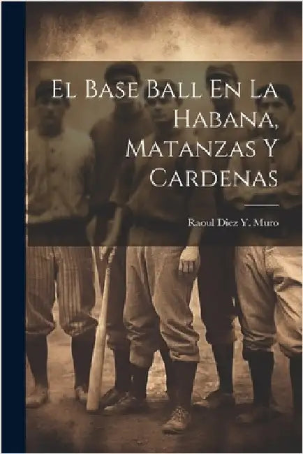 El Base Ball En La Habana, Matanzas Y Cardenas by Muro, Raoul Diez y.
