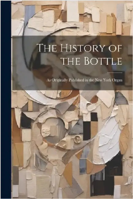 The History of the Bottle: As Originally Published in the New York Organ by Anonymous