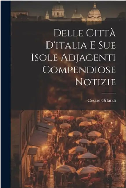 Delle Città D'italia E Sue Isole Adjacenti Compendiose Notizie by Orlandi, Cesare