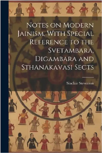Notes on Modern Jainism, With Special Reference to the Svetambara, Digambara and Sthanakavasi Sects by Stevenson, Sinclair