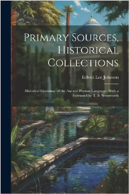 Primary Sources, Historical Collections: Historical Grammar of the Ancient Persian Language, With a Foreword by T. S. Wentworth by Johnson, Edwin Lee