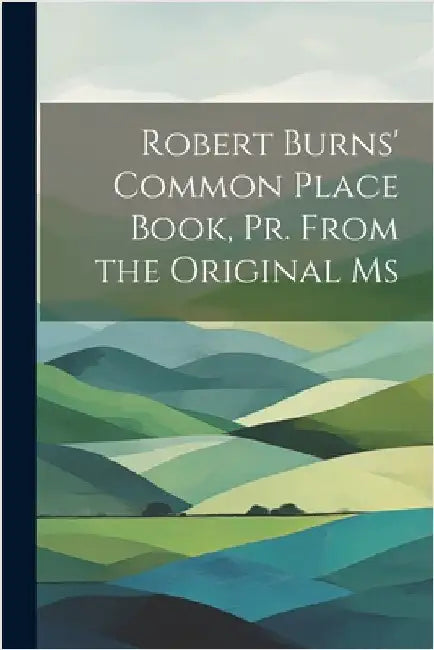 Robert Burns' Common Place Book, Pr. From the Original Ms by Anonymous