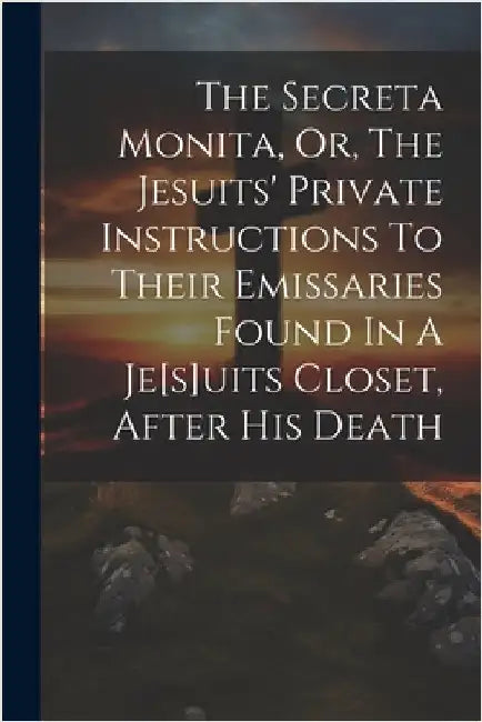 The Secreta Monita, Or, The Jesuits' Private Instructions To Their Emissaries Found In A Je[s]uits Closet, After His Death by Anonymous