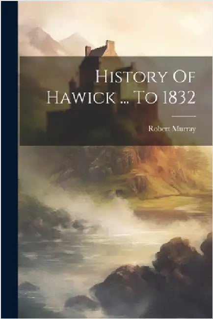 History Of Hawick ... To 1832 by Murray, Robert
