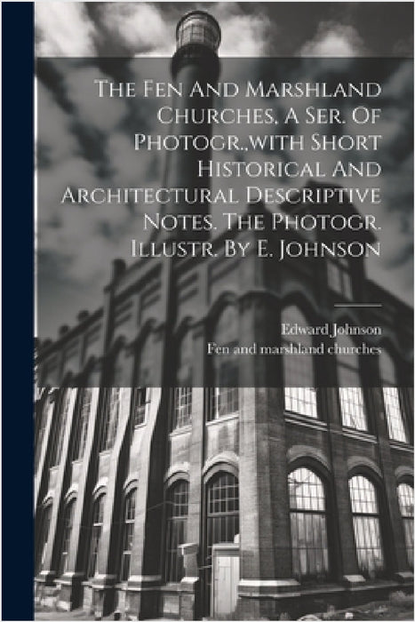 The Fen And Marshland Churches, A Ser. Of Photogr., with Short Historical And Architectural Descriptive Notes. The Photogr. Illustr. By E. Johnson by Fen and Marshland Churches, Edward Johnson (Illustrator )