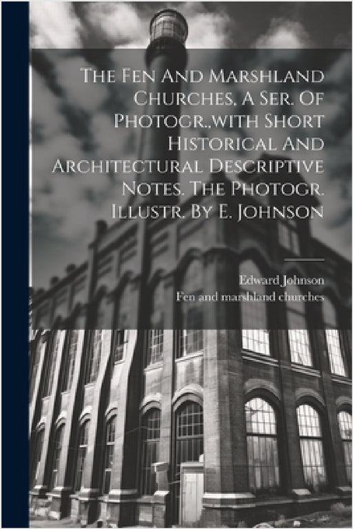 The Fen And Marshland Churches, A Ser. Of Photogr., with Short Historical And Architectural Descriptive Notes. The Photogr. Illustr. By E. Johnson by Fen and Marshland Churches, Edward Johnson (Illustrator )