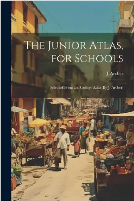 The Junior Atlas, for Schools: Selected From the College Atlas (By J. Archer) by Archer, J.