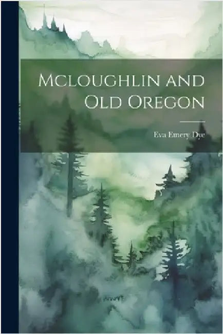 Mcloughlin and Old Oregon by Dye, Eva Emery