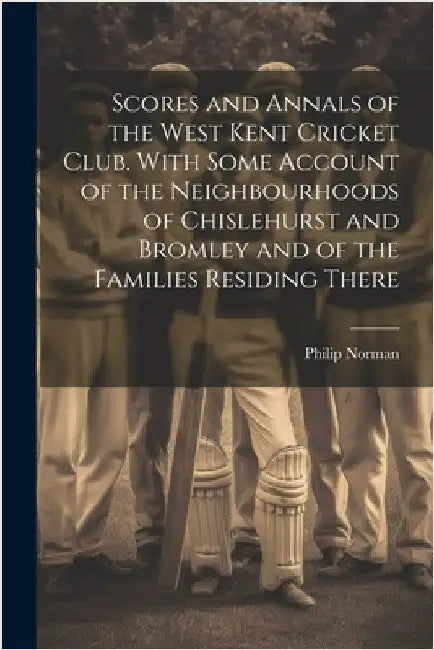 Scores and Annals of the West Kent Cricket Club. With Some Account of the Neighbourhoods of Chislehurst and Bromley and of the Families Residing There by Norman, Philip