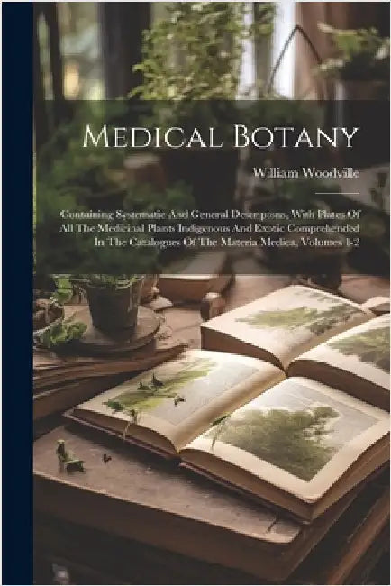 Medical Botany: Containing Systematic And General Descriptons, With Plates Of All The Medicinal Plants Indigenous And Exotic Comprehen by Woodville, William