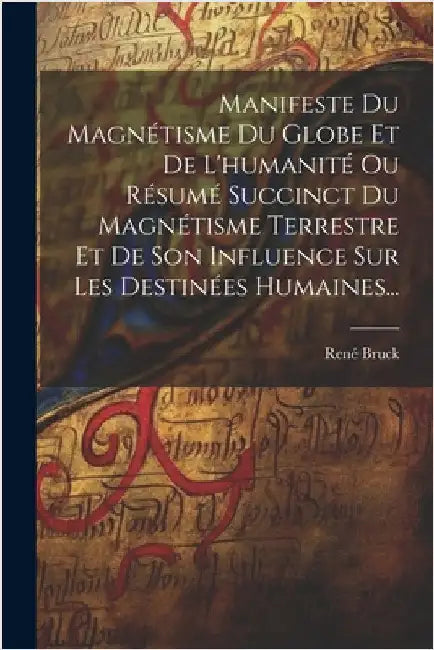 Manifeste Du Magnétisme Du Globe Et De L'humanité Ou Résumé Succinct Du Magnétisme Terrestre Et De Son Influence Sur Les Destinées Humaines... by Bruck, René