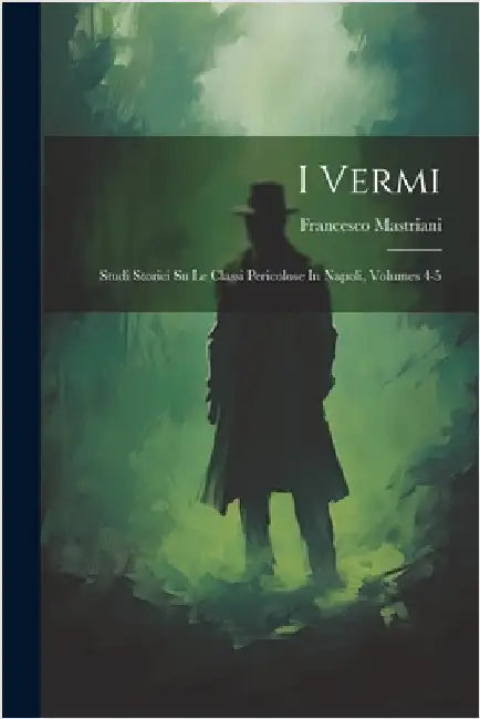 I Vermi: Studi Storici Su Le Classi Pericolose In Napoli, Volumes 4-5 by Mastriani, Francesco